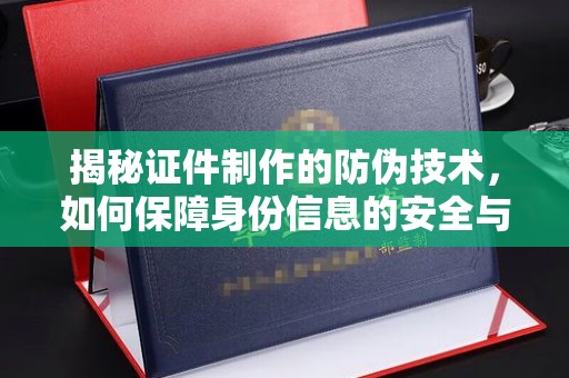 阳高揭秘证件制作的防伪技术，如何保障身份信息的安全与真实